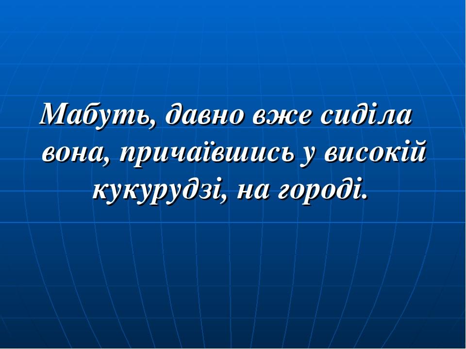 Мабуть, давно вже сиділа вона, причаївшись у високій кукурудзі, на городі.