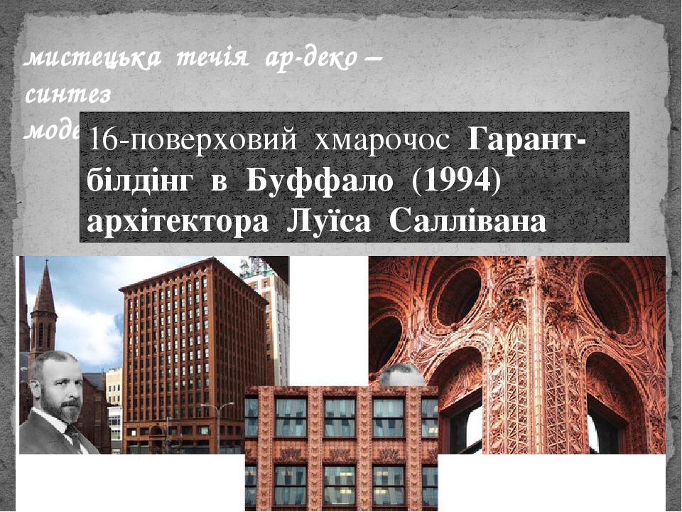 мистецька течія  ар-деко – синтез модерну і неокласицизму 16-поверховий хмарочос Гарант-білдінг в Буффало (1994) архітектора Луїса Саллівана