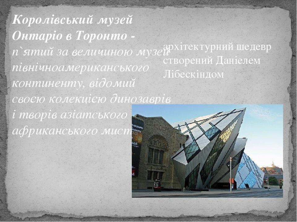 Королівський музей Онтаріо в Торонто - п`ятий за величиною музей північноамериканського континенту, відомий своєю колекцією динозаврів і творів азі...