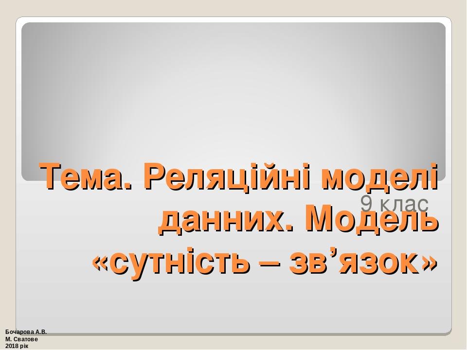 Тема. Реляційні моделі данних. Модель «сутність – зв’язок» 9 клас Бочарова А.В. М. Сватове 2018 рік