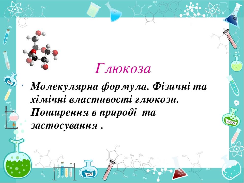 Глюкоза Молекулярна формула. Фізичні та хімічні властивості глюкози. Поширення в природі та застосування .