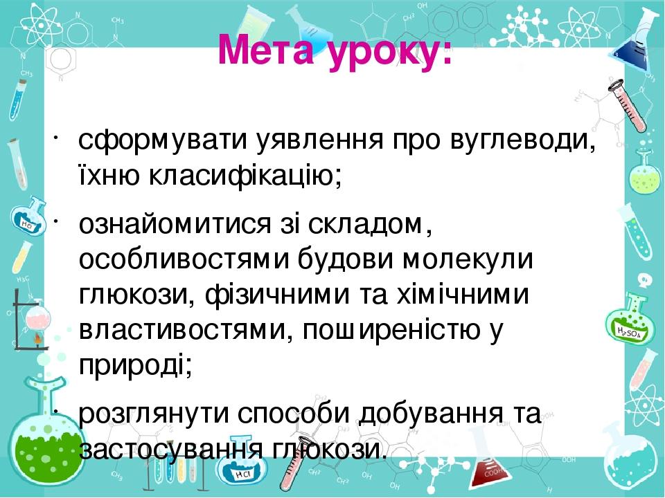 Мета уроку: сформувати уявлення про вуглеводи, їхню класифікацію; ознайомитися зі складом, особливостями будови молекули глюкози, фізичними та хімі...