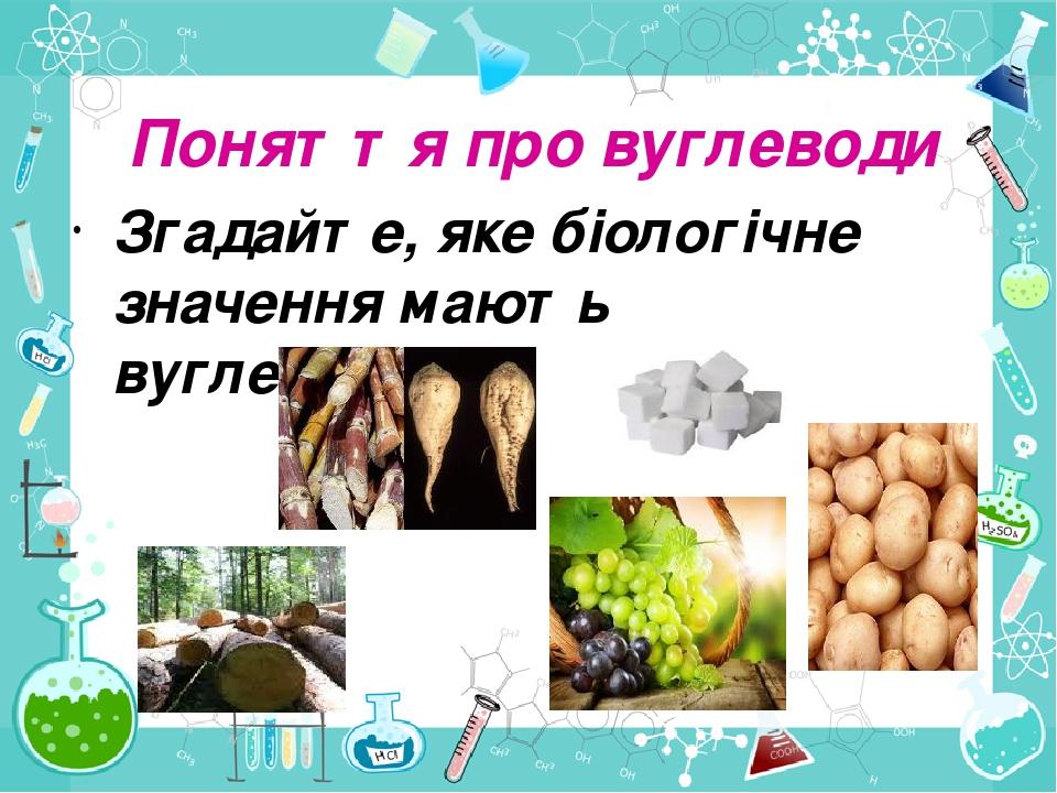 Згадайте, яке біологічне значення мають вуглеводи? Поняття про вуглеводи