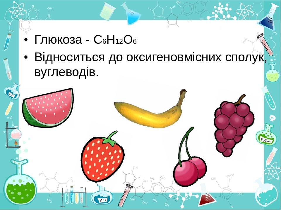 Глюкоза - С6Н12О6 Відноситься до оксигеновмісних сполук, вуглеводів.
