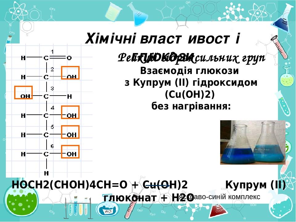 Реакції гідроксильних груп Взаємодія глюкози з Купрум (II) гідроксидом (Cu(OH)2) без нагрівання: яскраво-синій комплекс HOCH2(CHOH)4CH=O + Cu(OH)2 ...