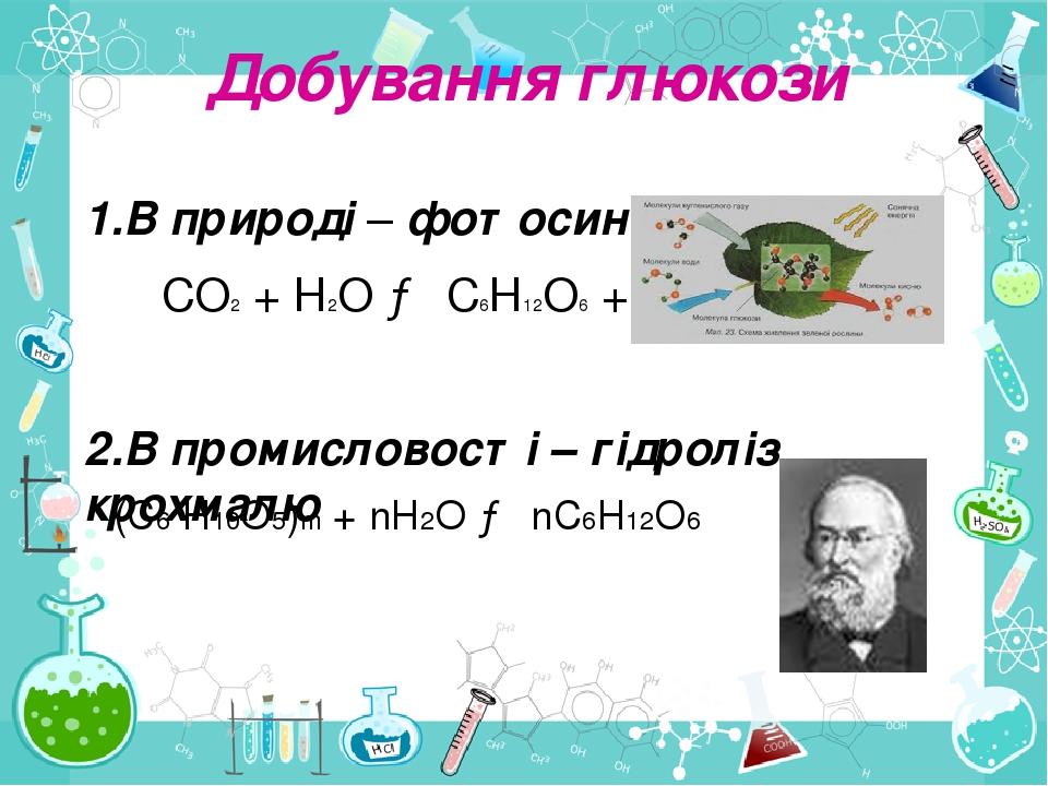 1.В природі – фотосинтез СО2 + Н2О → С6Н12О6 +О2 2.В промисловості – гідроліз крохмалю Добування глюкози (C6 H10O5)m + nH2O → nC6H12O6