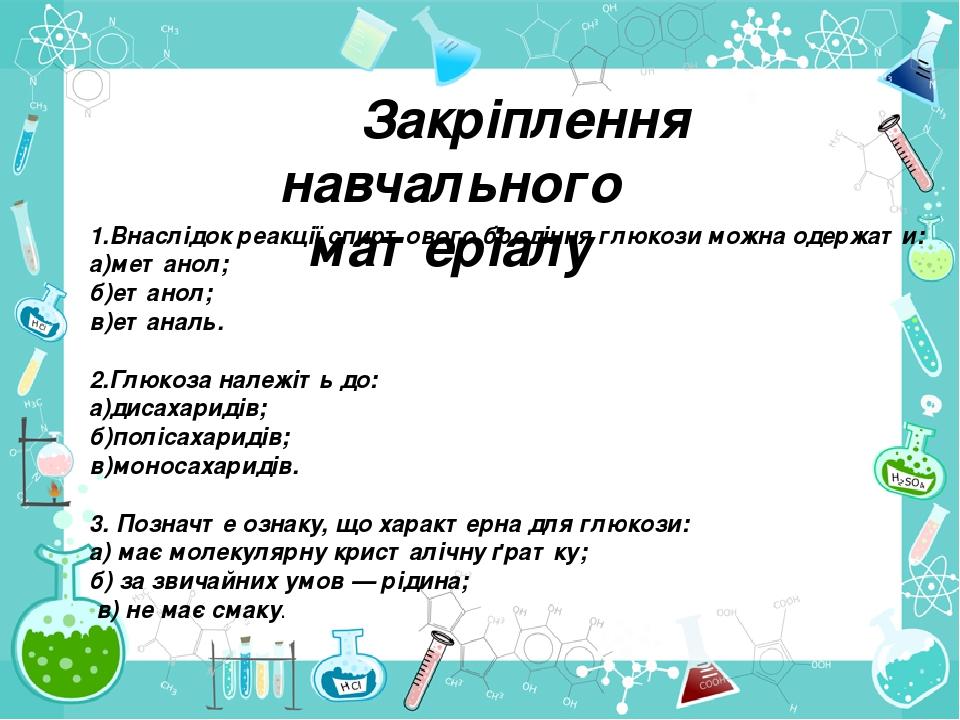 Закріплення навчального матеріалу 1.Внаслідок реакції спиртового бродіння глюкози можна одержати: а)метанол; б)етанол; в)етаналь. 2.Глюкоза належіт...