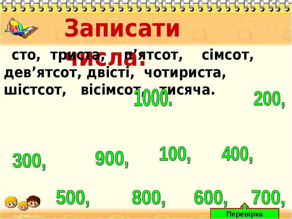 Записати числа: сто, триста, п’ятсот, сімсот, дев’ятсот, двісті, чотириста, шістсот, вісімсот, тисяча. Перевірка