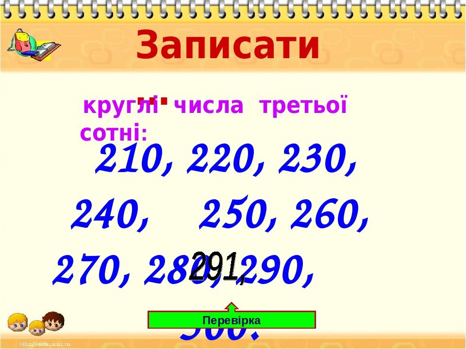 Записати … круглі числа третьої сотні: 210, 220, 230, 240, 250, 260, 270, 280, 290, 300. Перевірка