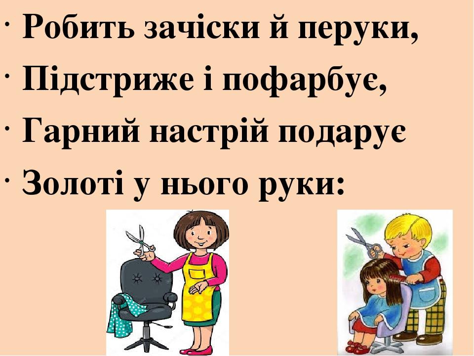 Робить зачіски й перуки, Підстриже і пофарбує, Гарний настрій подарує Золоті у нього руки: