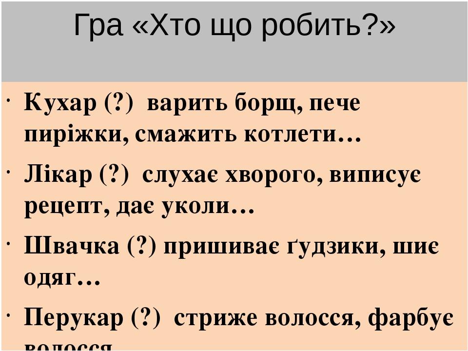 Гра «Хто що робить?» Кухар (?) варить борщ, пече пиріжки, смажить котлети… Лікар (?) слухає хворого, виписує рецепт, дає уколи… Швачка (?) пришиває...