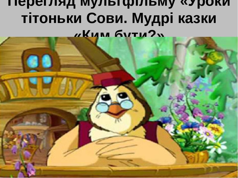 Перегляд мультфільму «Уроки тітоньки Сови. Мудрі казки «Ким бути?»