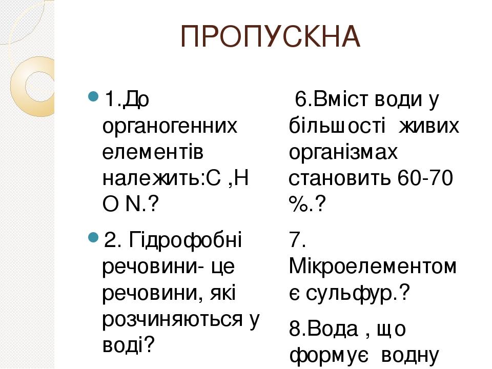 ПРОПУСКНА 1.До органогенних елементів належить:С ,H O N.? 2. Гідрофобні речовини- це речовини, які розчиняються у воді? 3. Гідрофільними є: мінерал...