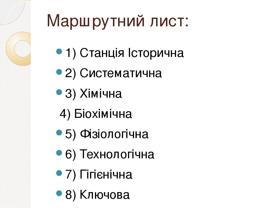 Маршрутний лист: 1) Станція Історична 2) Систематична 3) Хімічна 4) Біохімічна 5) Фізіологічна 6) Технологічна 7) Гігієнічна 8) Ключова