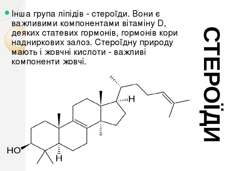 Інша група ліпідів - стероїди. Вони є важливими компонентами вітаміну D, деяких статевих гормонів, гормонів кори надниркових залоз. Стероїдну приро...