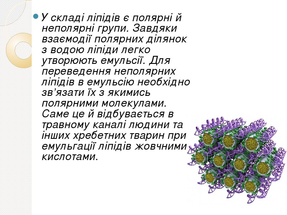 У складі ліпідів є полярні й неполярні групи. Завдяки взаємодії полярних ділянок з водою ліпіди легко утворюють емульсії. Для переведення неполярни...