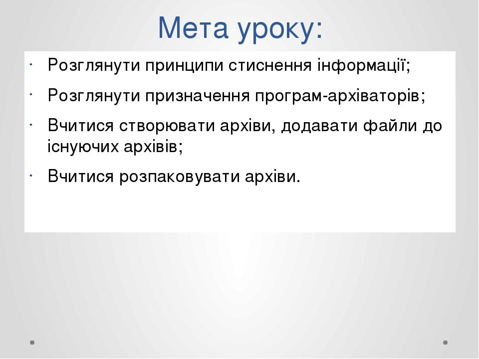Мета уроку: Розглянути принципи стиснення інформації; Розглянути призначення програм-архіваторів; Вчитися створювати архіви, додавати файли до існу...