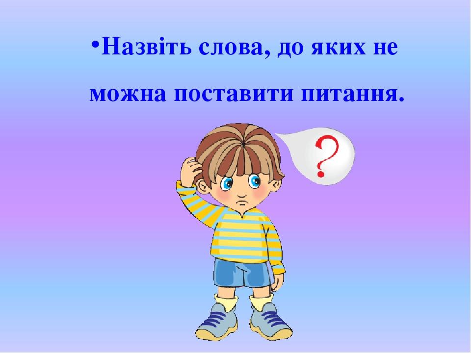 Назвіть слова, до яких не можна поставити питання.