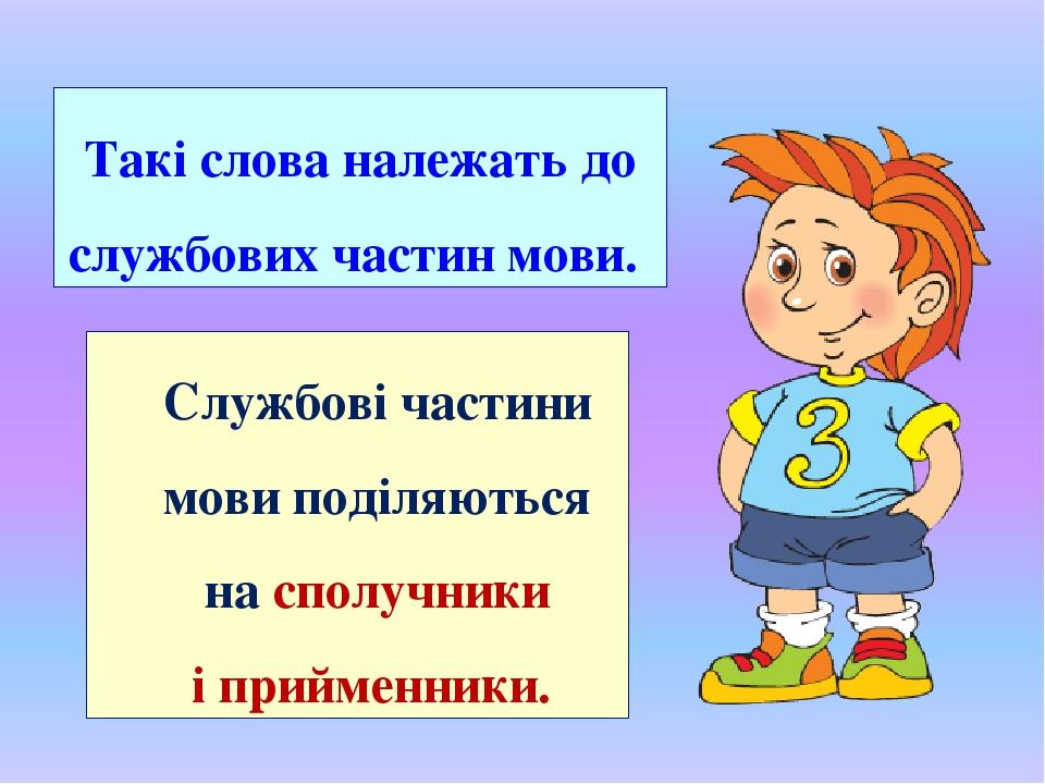 Службові частини мови поділяються на сполучники і прийменники. Такі слова належать до службових частин мови.