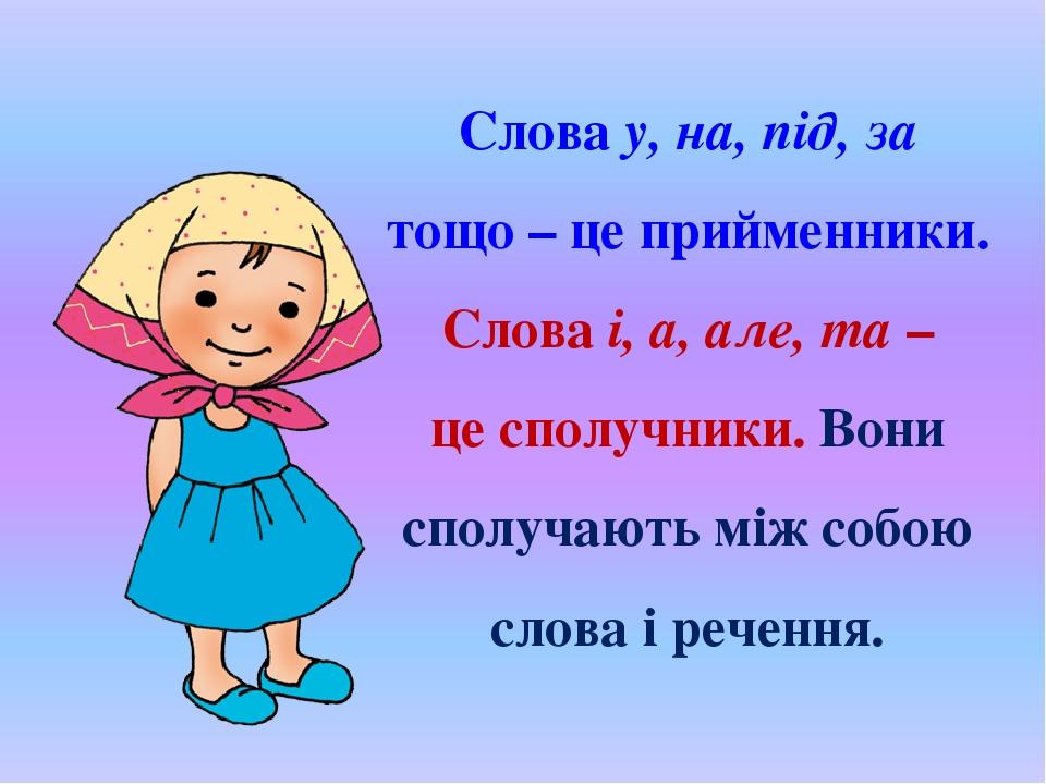 Слова у, на, під, за тощо – це прийменники. Слова і, а, але, та – це сполучники. Вони сполучають між собою слова і речення.