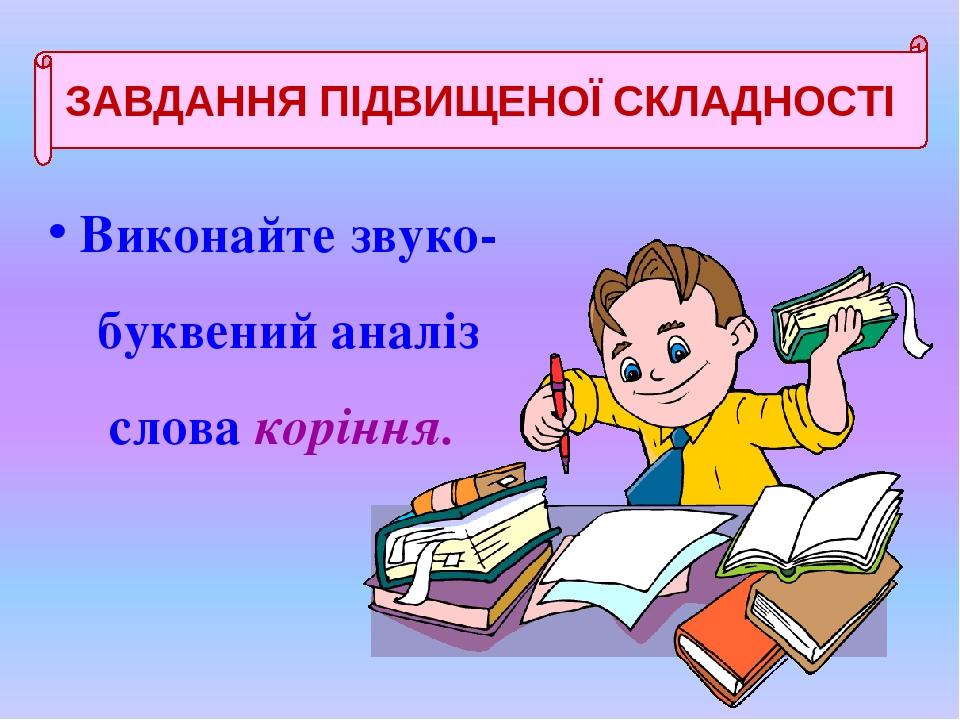 Виконайте звуко-буквений аналіз слова коріння. ЗАВДАННЯ ПІДВИЩЕНОЇ СКЛАДНОСТІ