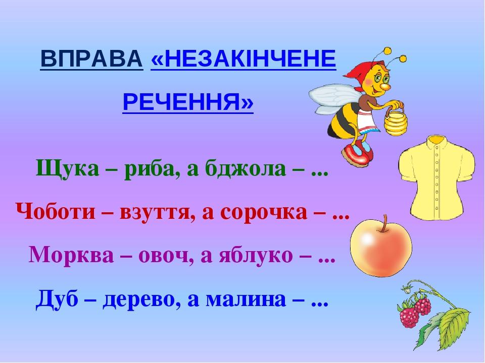 ВПРАВА «НЕЗАКІНЧЕНЕ РЕЧЕННЯ» Щука – риба, а бджола – ... Чоботи – взуття, а сорочка – ... Морква – овоч, а яблуко – ... Дуб – дерево, а малина – ...