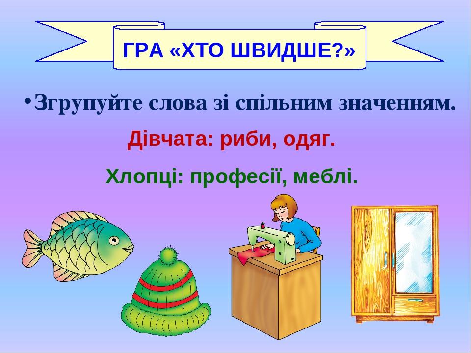 Згрупуйте слова зі спільним значенням. Дівчата: риби, одяг. Хлопці: професії, меблі. ГРА «ХТО ШВИДШЕ?»