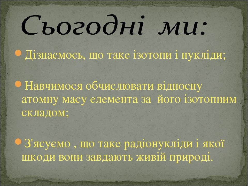 Дізнаємось, що таке ізотопи і нукліди; Навчимося обчислювати відносну атомну масу елемента за його ізотопним складом; З'ясуємо , що таке радіонуклі...