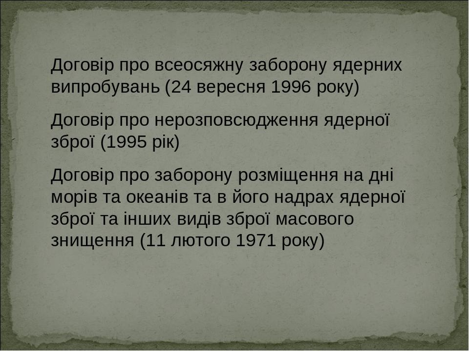 Договір про всеосяжну заборону ядерних випробувань (24 вересня 1996 року) Договір про нерозповсюдження ядерної зброї (1995 рік) Договір про заборон...