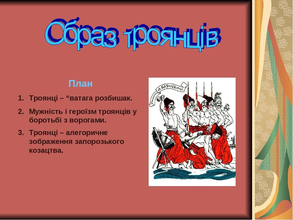 План Троянці – “ватага розбишак. Мужність і героїзм троянців у боротьбі з ворогами. Троянці – алегоричне зображення запорозького козацтва.