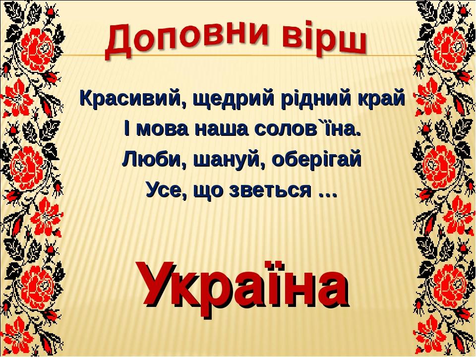 Красивий, щедрий рідний край І мова наша солов`їна. Люби, шануй, оберігай Усе, що зветься … Україна