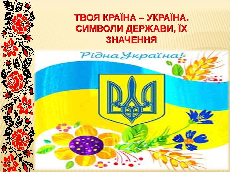 ТВОЯ КРАЇНА – УКРАЇНА. СИМВОЛИ ДЕРЖАВИ, ЇХ ЗНАЧЕННЯ
