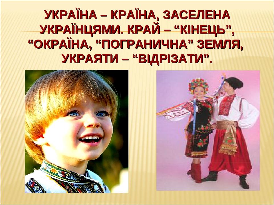 УКРАЇНА – КРАЇНА, ЗАСЕЛЕНА УКРАЇНЦЯМИ. КРАЙ – “КІНЕЦЬ”, “ОКРАЇНА, “ПОГРАНИЧНА” ЗЕМЛЯ, УКРАЯТИ – “ВІДРІЗАТИ”.