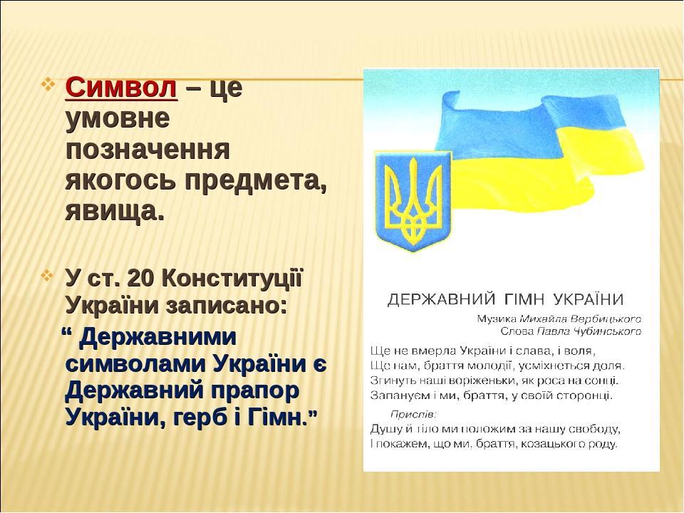 Символ – це умовне позначення якогось предмета, явища. У ст. 20 Конституції України записано: “ Державними символами України є Державний прапор Укр...