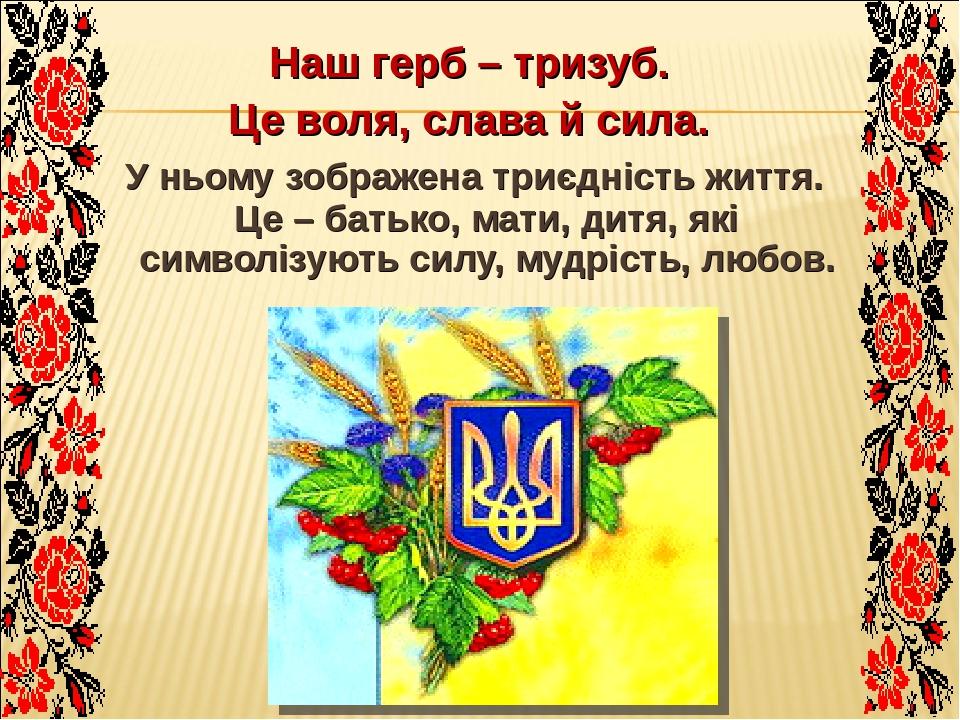 Наш герб – тризуб. Це воля, слава й сила. У ньому зображена триєдність життя. Це – батько, мати, дитя, які символізують силу, мудрість, любов.