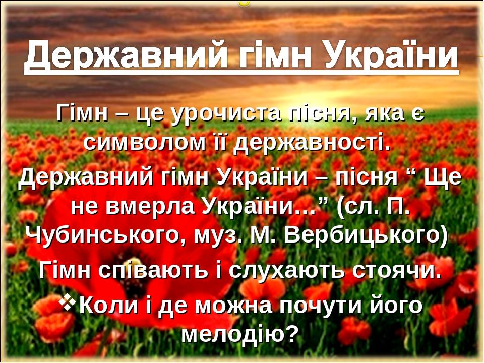 Гімн – це урочиста пісня, яка є символом її державності. Державний гімн України – пісня “ Ще не вмерла України…” (сл. П. Чубинського, муз. М. Верби...