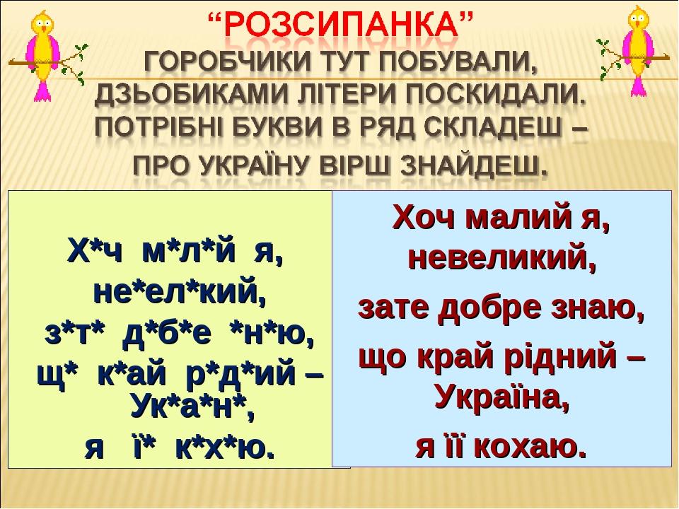 Х*ч м*л*й я, не*ел*кий, з*т* д*б*е *н*ю, щ* к*ай р*д*ий – Ук*а*н*, я ї* к*х*ю. Хоч малий я, невеликий, зате добре знаю, що край рідний – Україна, я...