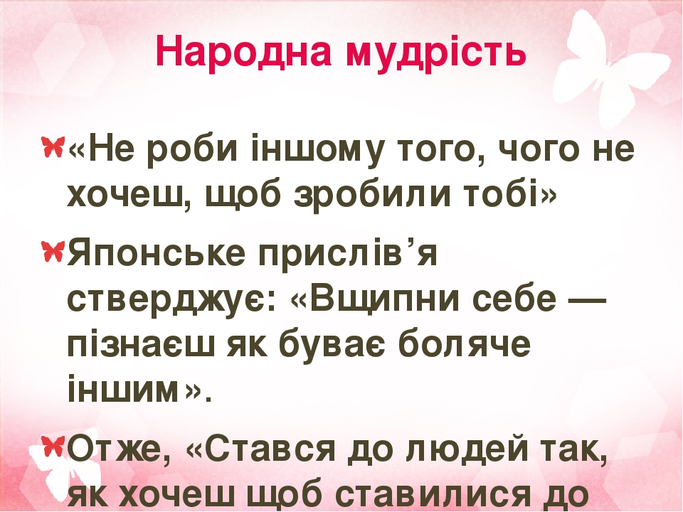 Народна мудрість «Не роби іншому того, чого не хочеш, щоб зробили тобі» Японське прислів’я стверджує: «Вщипни себе — пізнаєш як буває боляче іншим»...