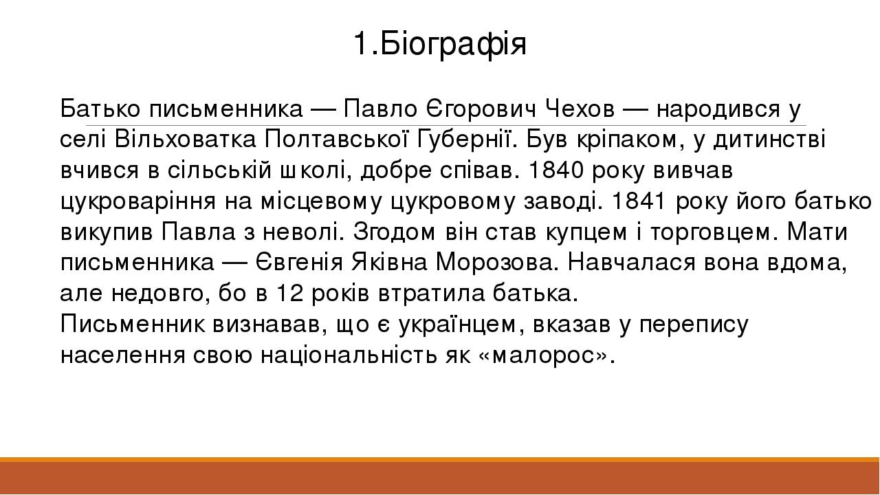 1.Біографія Батько письменника — Павло Єгорович Чехов — народився у селі Вільховатка Полтавської Губернії. Був кріпаком, у дитинстві вчився в сільс...
