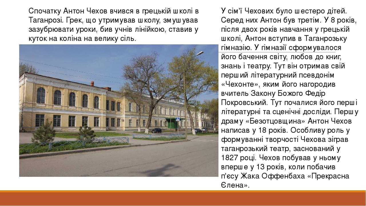 Спочатку Антон Чехов вчився в грецькій школі в Таганрозі. Грек, що утримував школу, змушував зазубрювати уроки, бив учнів лінійкою, ставив у куток ...