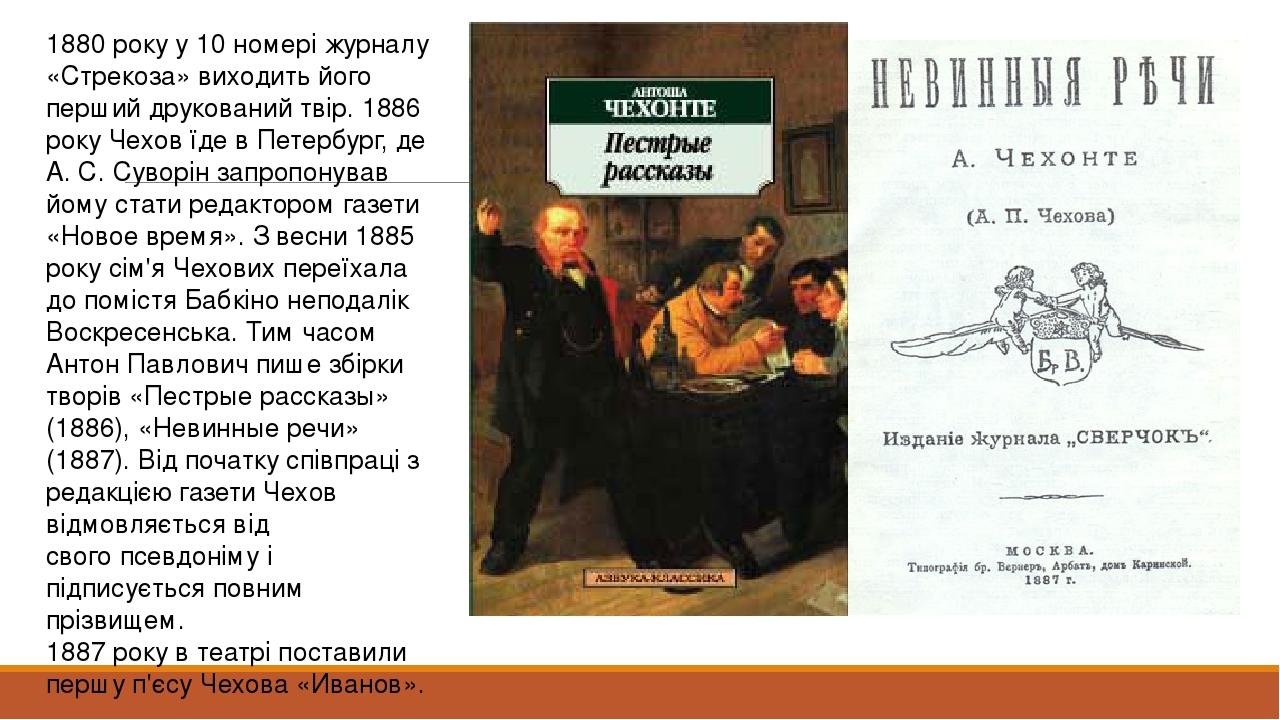 1880 року у 10 номері журналу «Стрекоза» виходить його перший друкований твір. 1886 року Чехов їде в Петербург, де А. С. Суворін запропонував йому ...