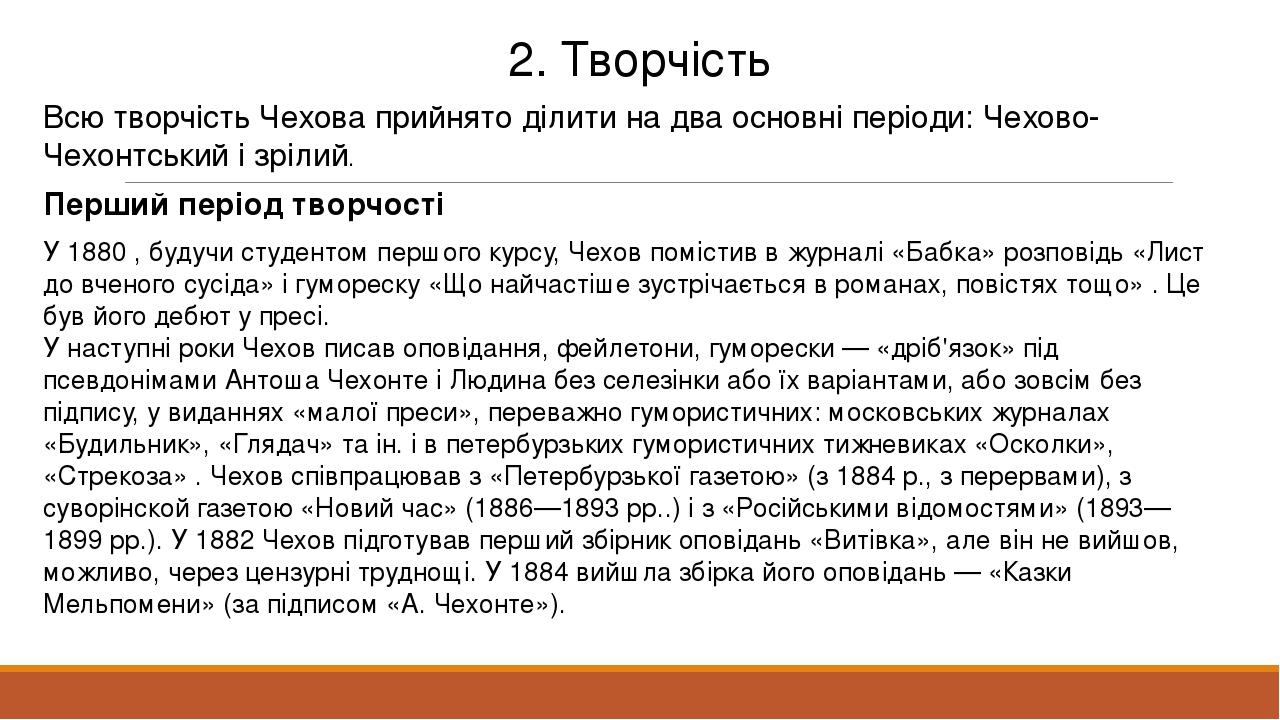 2. Творчість Всю творчість Чехова прийнято ділити на два основні періоди: Чехово-Чехонтський і зрілий. У 1880 , будучи студентом першого курсу, Чех...