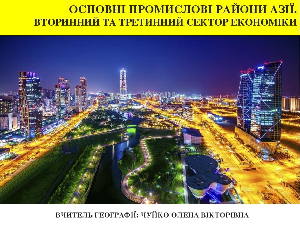 ОСНОВНІ ПРОМИСЛОВІ РАЙОНИ АЗІЇ. ВТОРИННИЙ ТА ТРЕТИННИЙ СЕКТОР ЕКОНОМІКИ ВЧИТЕЛЬ ГЕОГРАФІЇ: ЧУЙКО ОЛЕНА ВІКТОРІВНА