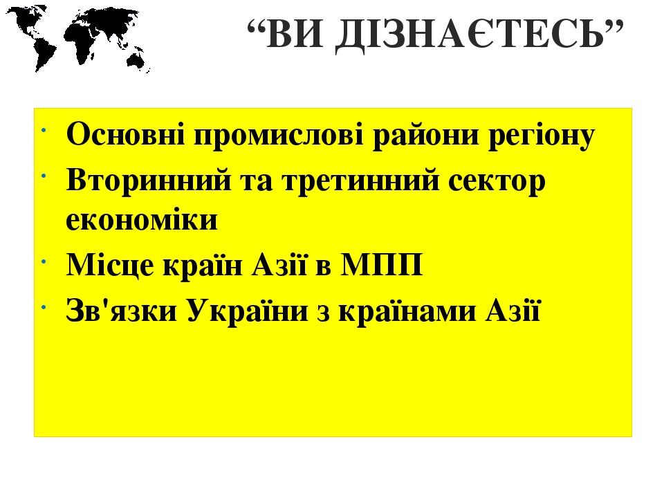 “ВИ ДІЗНАЄТЕСЬ” Основні промислові райони регіону Вторинний та третинний сектор економіки Місце країн Азії в МПП Зв'язки України з країнами Азії