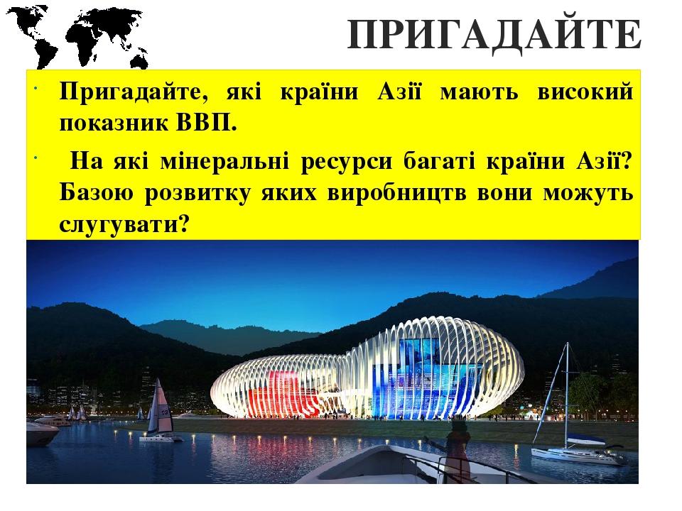 ПРИГАДАЙТЕ Пригадайте, які країни Азії мають високий показник ВВП. На які мінеральні ресурси багаті країни Азії? Базою розвитку яких виробництв вон...