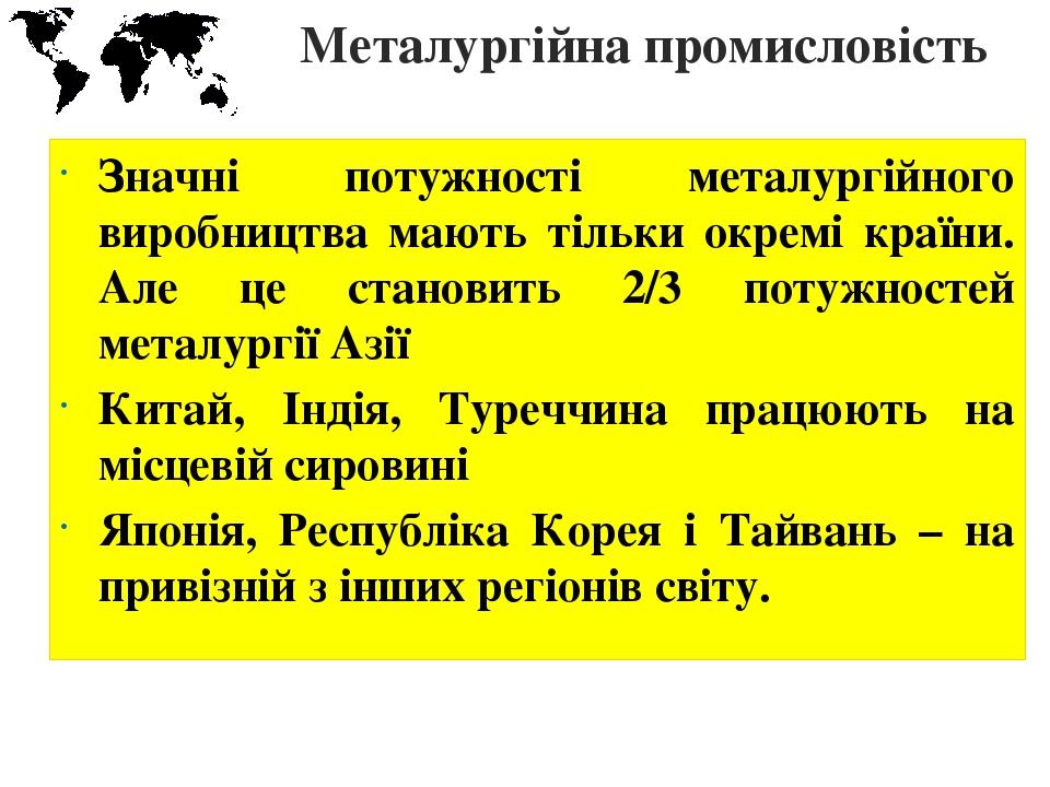 Металургійна промисловість Значні потужності металургійного виробництва мають тільки окремі країни. Але це становить 2/3 потужностей металургії Азі...