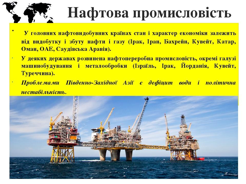 Нафтова промисловість  У головних нафтовидобувних країнах стан і характер економіки залежить від видобутку і збуту нафти і газу (Ірак, Іран, Бахрей...