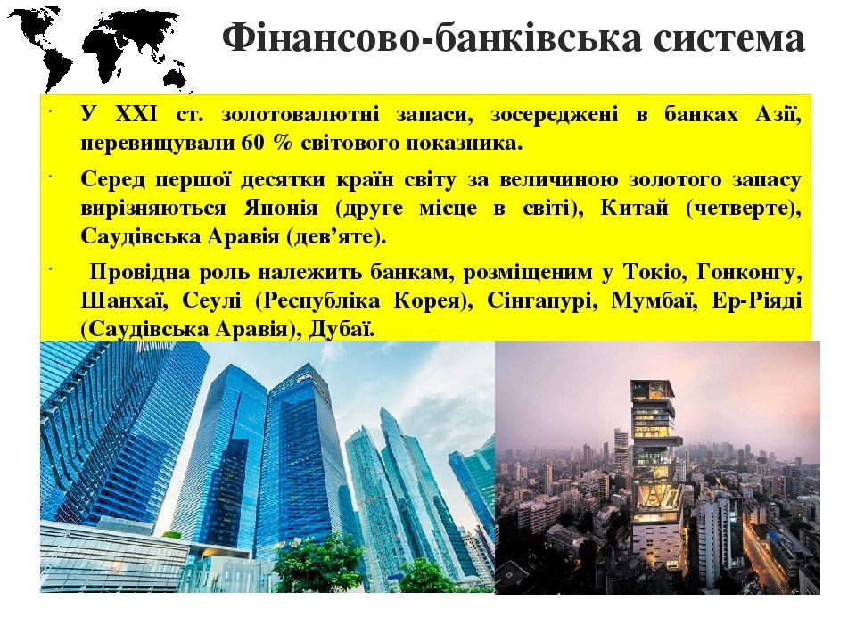 Фінансово-банківська система У ХХІ ст. золотовалютні запаси, зосереджені в банках Азії, перевищували 60 % світового показника. Серед першої десятки...