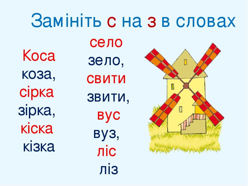 Коса коза, сірка зірка, кіска кізка село зело, свити звити, вус вуз, ліс ліз Замініть с на з в словах