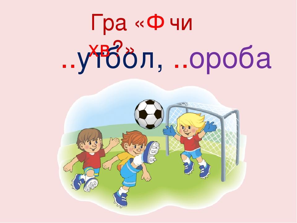 ..утбол, ..ороба Гра «Ф чи хв?»